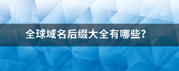 全球域名后缀大全错宁究有哪些？