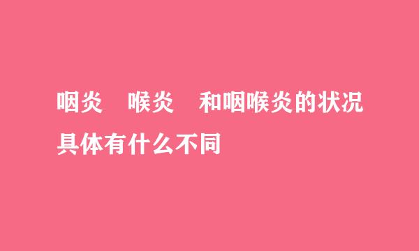 咽炎 喉炎 和咽喉炎的状况具体有什么不同