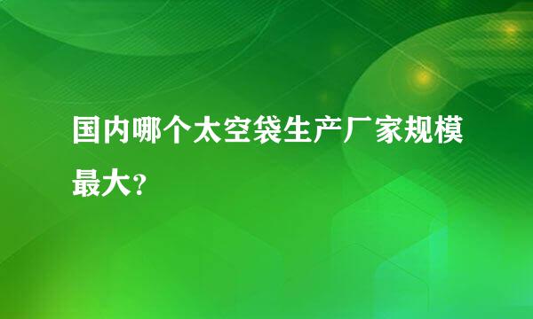 国内哪个太空袋生产厂家规模最大？