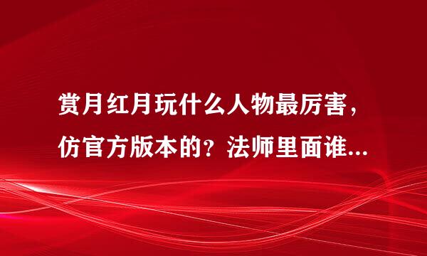 赏月红月玩什么人物最厉害，仿官方版本的？法师里面谁最厉害？战士里面谁最厉害？？？求推荐一个！！！