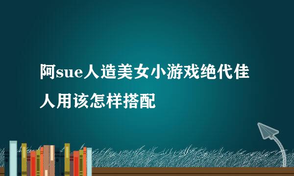 阿sue人造美女小游戏绝代佳人用该怎样搭配