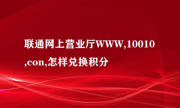 联通网上营业厅WWW,10010,con,怎样兑换积分