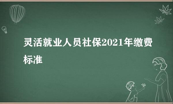 灵活就业人员社保2021年缴费标准