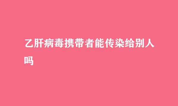 乙肝病毒携带者能传染给别人吗