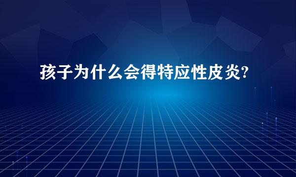 孩子为什么会得特应性皮炎?