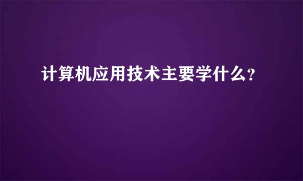 计算机应用技术主要学什么？