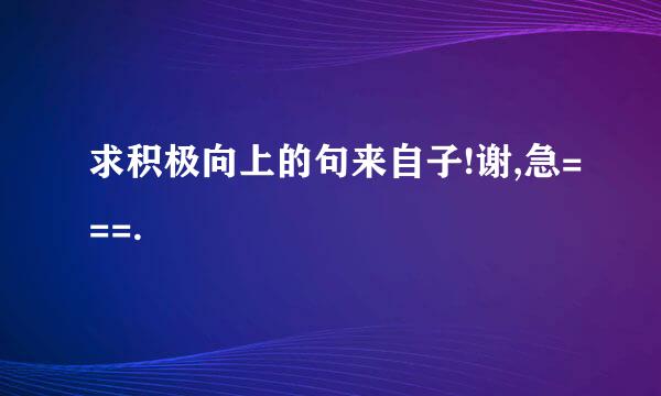 求积极向上的句来自子!谢,急===.