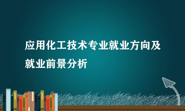 应用化工技术专业就业方向及就业前景分析