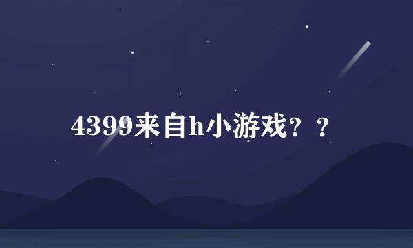 4399来自h小游戏？？