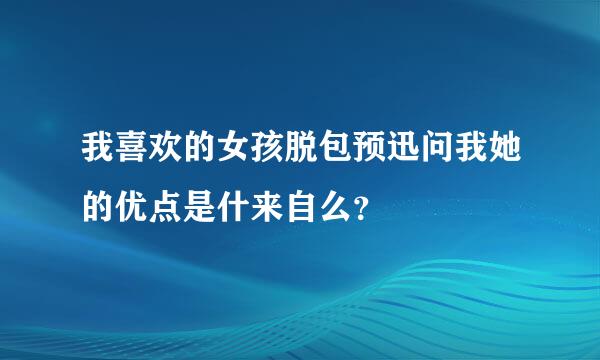 我喜欢的女孩脱包预迅问我她的优点是什来自么？