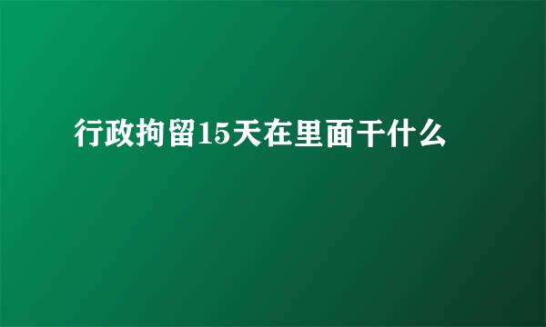 行政拘留15天在里面干什么