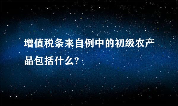 增值税条来自例中的初级农产品包括什么?