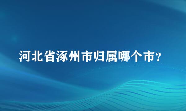 河北省涿州市归属哪个市？