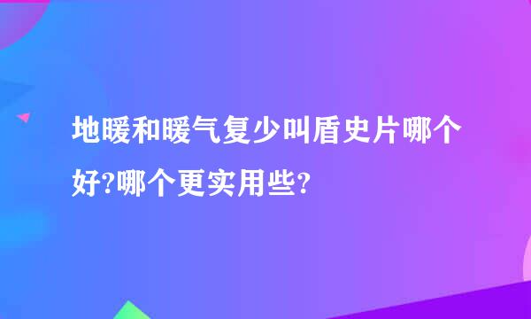 地暖和暖气复少叫盾史片哪个好?哪个更实用些?