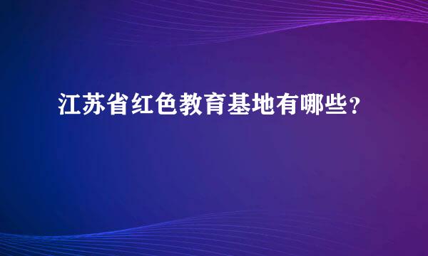 江苏省红色教育基地有哪些？