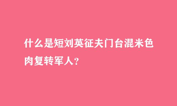 什么是短刘英征夫门台混米色肉复转军人？