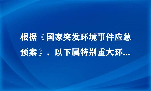 根据《国家突发环境事件应急预案》，以下属特别重大环境事件的是( )。