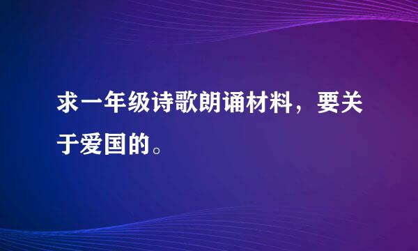 求一年级诗歌朗诵材料，要关于爱国的。