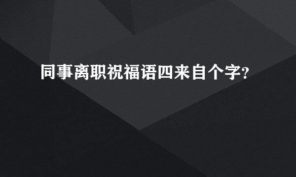 同事离职祝福语四来自个字？