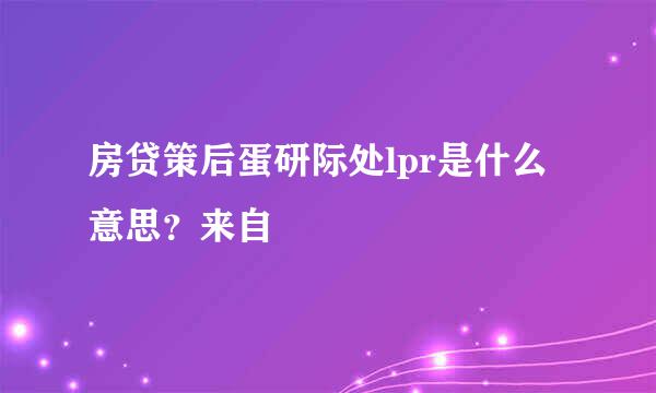 房贷策后蛋研际处lpr是什么意思？来自