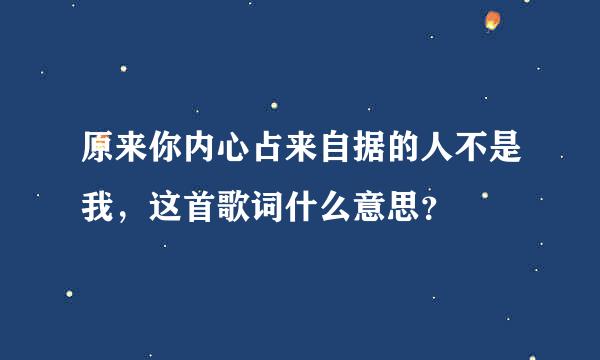 原来你内心占来自据的人不是我，这首歌词什么意思？