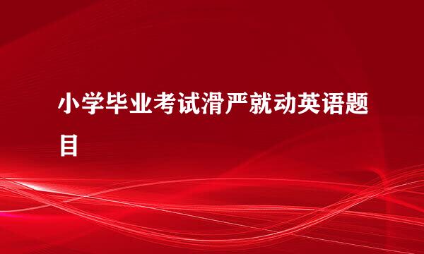 小学毕业考试滑严就动英语题目