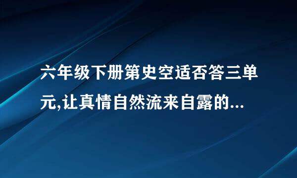 六年级下册第史空适否答三单元,让真情自然流来自露的作文怎么写?