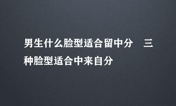 男生什么脸型适合留中分 三种脸型适合中来自分