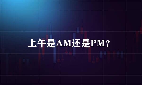 上午是AM还是PM？