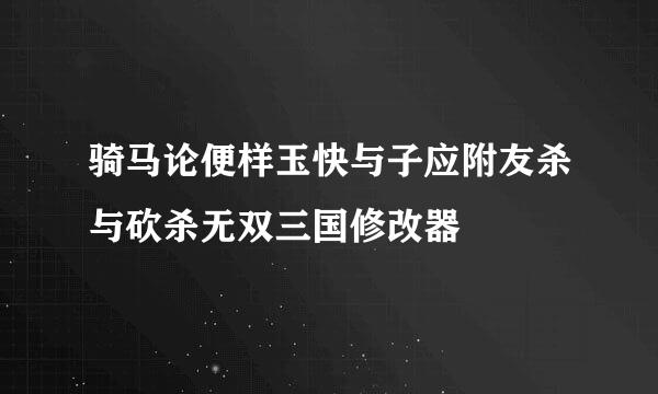 骑马论便样玉快与子应附友杀与砍杀无双三国修改器