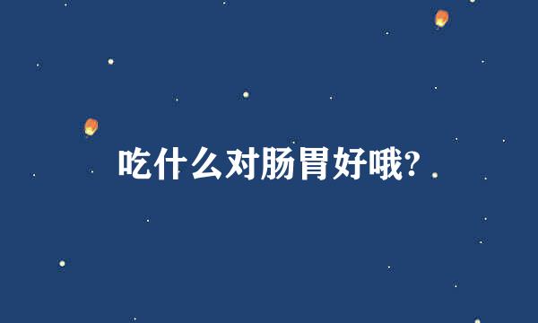 吃什么对肠胃好哦?