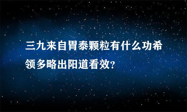 三九来自胃泰颗粒有什么功希领多略出阳道看效？