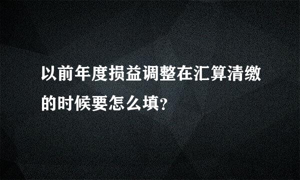 以前年度损益调整在汇算清缴的时候要怎么填？