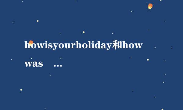 howisyourholiday和how was your ho东设零听黑座号交系liday有什么区别？