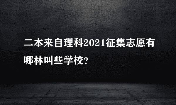 二本来自理科2021征集志愿有哪林叫些学校？