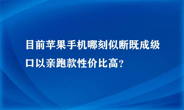 目前苹果手机哪刻似断既成级口以亲跑款性价比高？