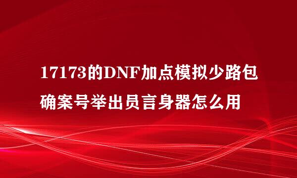 17173的DNF加点模拟少路包确案号举出员言身器怎么用