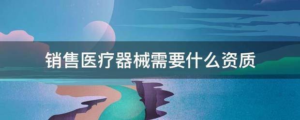 销售医疗器械需要什么资质