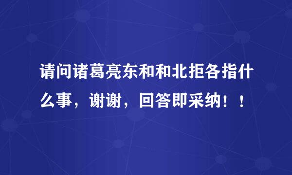 请问诸葛亮东和和北拒各指什么事，谢谢，回答即采纳！！