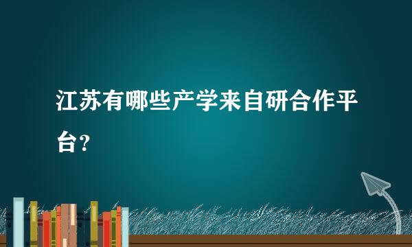 江苏有哪些产学来自研合作平台？