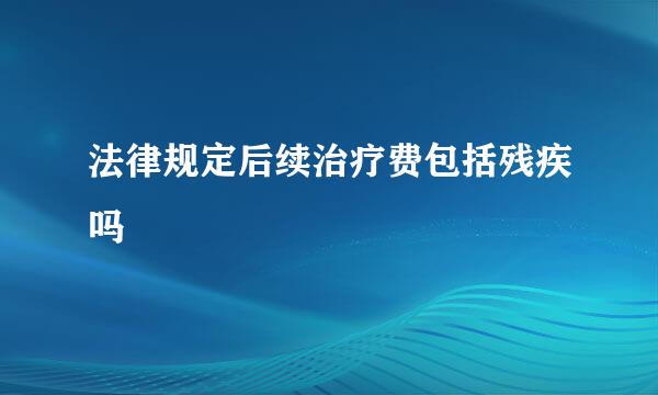 法律规定后续治疗费包括残疾吗