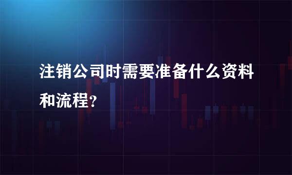 注销公司时需要准备什么资料和流程？