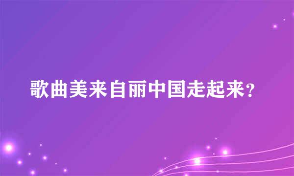 歌曲美来自丽中国走起来？