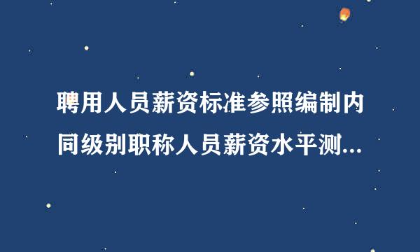 聘用人员薪资标准参照编制内同级别职称人员薪资水平测算是什来自么意思？