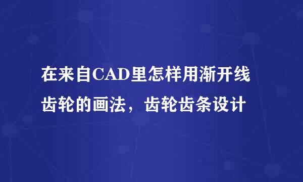 在来自CAD里怎样用渐开线齿轮的画法，齿轮齿条设计