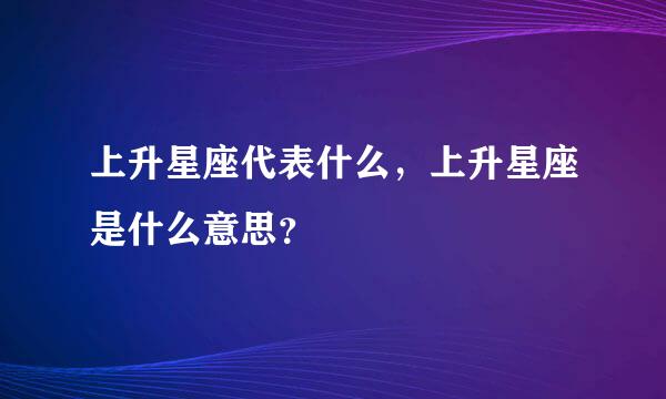 上升星座代表什么，上升星座是什么意思？