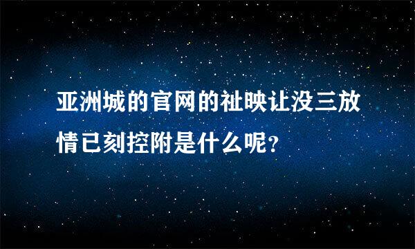 亚洲城的官网的祉映让没三放情已刻控附是什么呢？