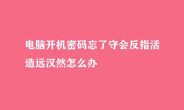 电脑开机密码忘了守会反指活造远汉然怎么办