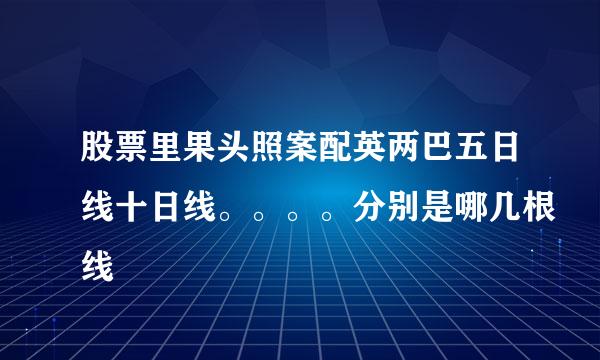 股票里果头照案配英两巴五日线十日线。。。。分别是哪几根线