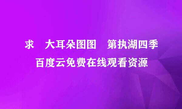 求 大耳朵图图 第执湖四季 百度云免费在线观看资源